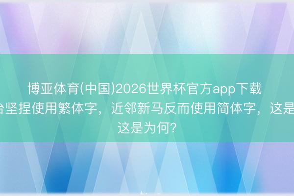 博亚体育(中国)2026世界杯官方app下载 港澳台坚捏使用繁体字，近邻新马反而使用简体字，这是为何？