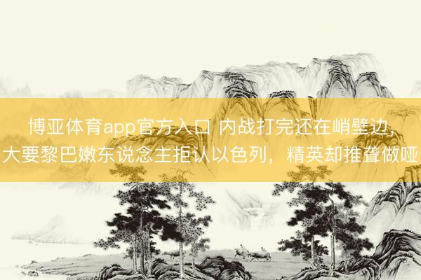 博亚体育app官方入口 内战打完还在峭壁边，大要黎巴嫩东说念主拒认以色列，精英却推聋做哑