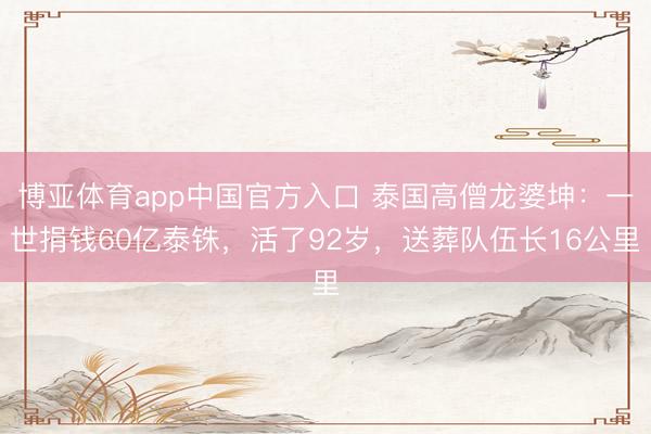 博亚体育app中国官方入口 泰国高僧龙婆坤：一世捐钱60亿泰铢，活了92岁，送葬队伍长16公里