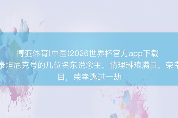 博亚体育(中国)2026世界杯官方app下载 拒却登上泰坦尼克号的几位名东说念主，情理琳琅满目，荣幸逃过一劫