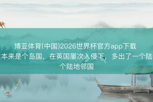 博亚体育(中国)2026世界杯官方app下载 爱尔兰本来是个岛国，在英国屡次入侵下，多出了一个陆地邻国