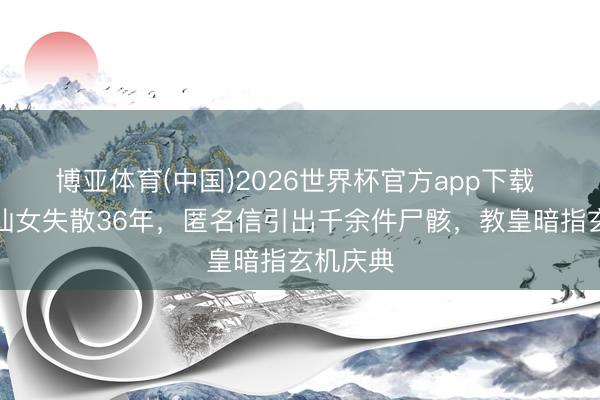 博亚体育(中国)2026世界杯官方app下载 梵蒂冈仙女失散36年，匿名信引出千余件尸骸，教皇暗指玄机庆典