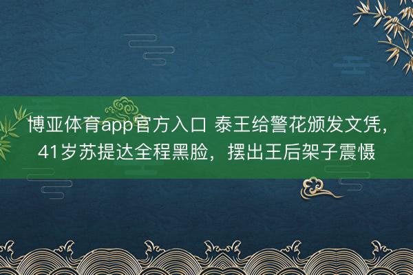 博亚体育app官方入口 泰王给警花颁发文凭，41岁苏提达全程黑脸，摆出王后架子震慑