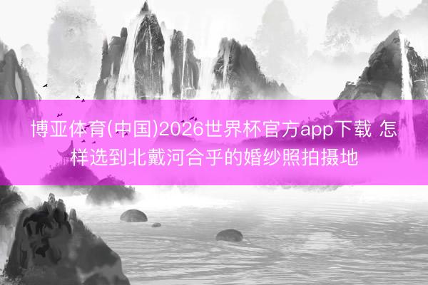 博亚体育(中国)2026世界杯官方app下载 怎样选到北戴河合乎的婚纱照拍摄地