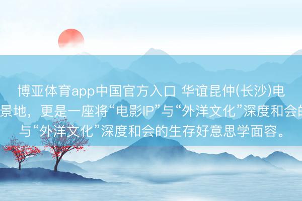 博亚体育app中国官方入口 华谊昆仲(长沙)电影小镇，一处电影实景地，更是一座将“电影IP”与“外洋文化”深度和会的生存好意思学面容。
