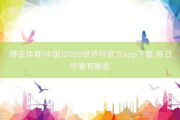 博亚体育(中国)2026世界杯官方app下载 旅日学者有哪些