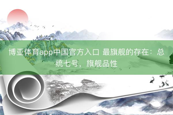 博亚体育app中国官方入口 最旗舰的存在：总统七号，旗舰品性