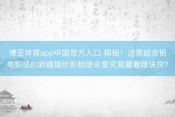 博亚体育app中国官方入口 探秘！这家超会拍电影感的新疆婚纱影相使命室究竟藏着啥诀窍？