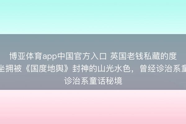 博亚体育app中国官方入口 英国老钱私藏的度假地，坐拥被《国度地舆》封神的山光水色，曾经诊治系童话秘境