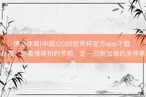 博亚体育(中国)2026世界杯官方app下载 中秋夜，随着慢球拍的节拍，走一回新加坡的关怀巷弄