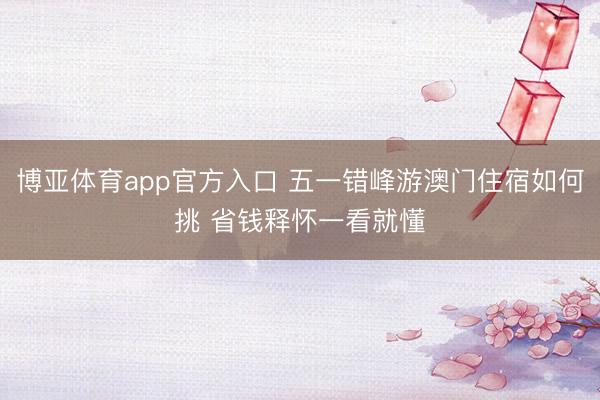 博亚体育app官方入口 五一错峰游澳门住宿如何挑 省钱释怀一看就懂