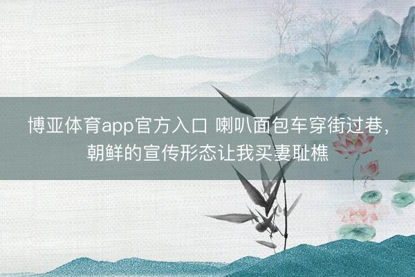 博亚体育app官方入口 喇叭面包车穿街过巷，朝鲜的宣传形态让我买妻耻樵