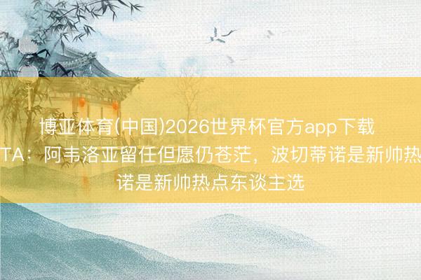 博亚体育(中国)2026世界杯官方app下载 转正失败！TA：阿韦洛亚留任但愿仍苍茫，波切蒂诺是新帅热点东谈主选
