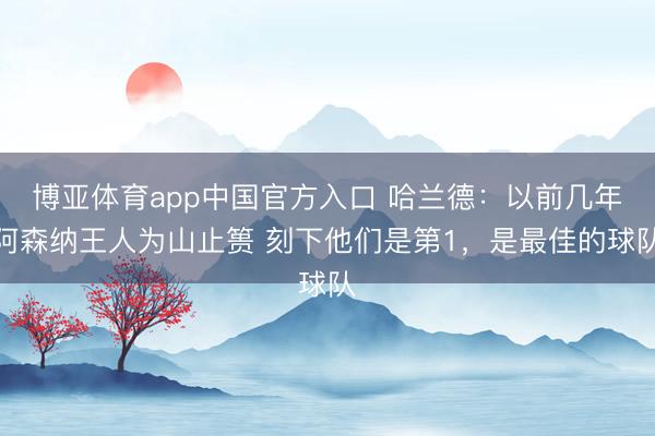 博亚体育app中国官方入口 哈兰德：以前几年阿森纳王人为山止篑 刻下他们是第1，是最佳的球队