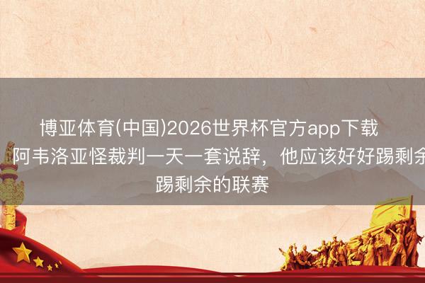 博亚体育(中国)2026世界杯官方app下载 特巴斯：阿韦洛亚怪裁判一天一套说辞，他应该好好踢剩余的联赛