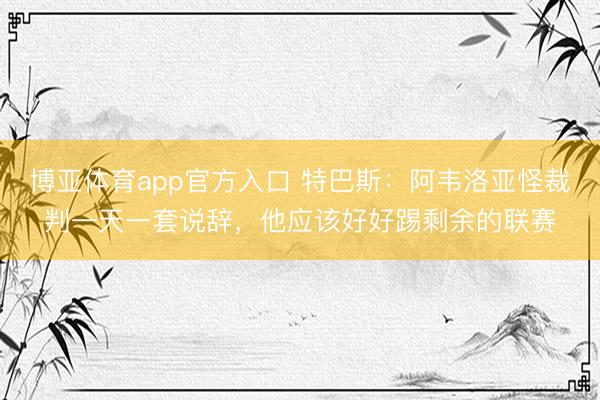博亚体育app官方入口 特巴斯：阿韦洛亚怪裁判一天一套说辞，他应该好好踢剩余的联赛