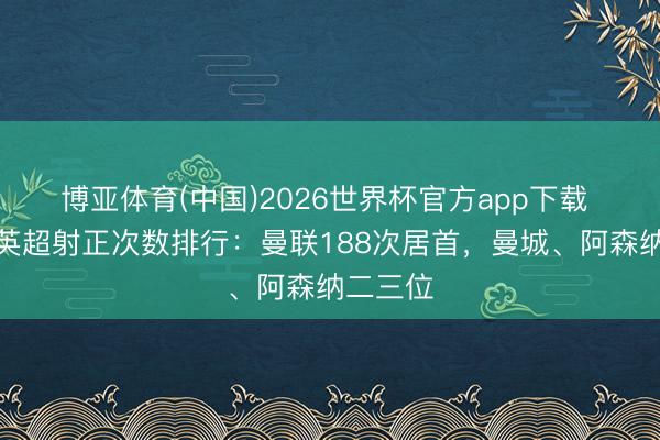 博亚体育(中国)2026世界杯官方app下载 本赛季英超射正次数排行：曼联188次居首，曼城、阿森纳二三位