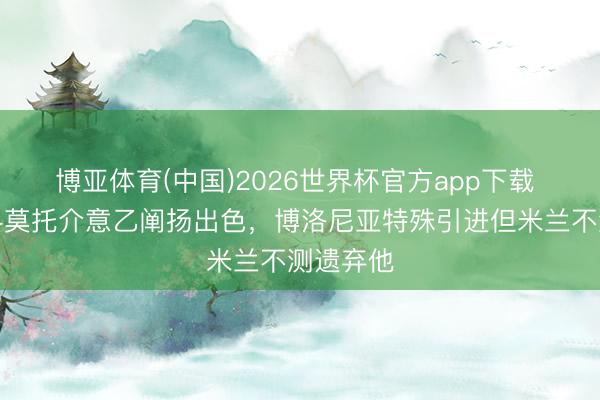 博亚体育(中国)2026世界杯官方app下载 意媒：科莫托介意乙阐扬出色，博洛尼亚特殊引进但米兰不测遗弃他