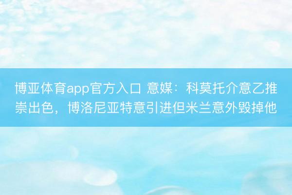 博亚体育app官方入口 意媒：科莫托介意乙推崇出色，博洛尼亚特意引进但米兰意外毁掉他