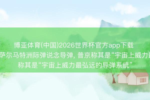 博亚体育(中国)2026世界杯官方app下载 俄奏效试射最新式萨尔马特洲际弹说念导弹， 普京称其是“宇宙上威力最弘远的导弹系统”