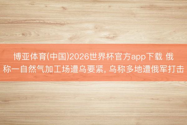 博亚体育(中国)2026世界杯官方app下载 俄称一自然气加工场遭乌要紧， 乌称多地遭俄军打击