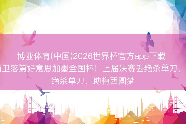 博亚体育(中国)2026世界杯官方app下载 法国27岁前卫落第好意思加墨全国杯！上届决赛丢绝杀单刀，助梅西圆梦