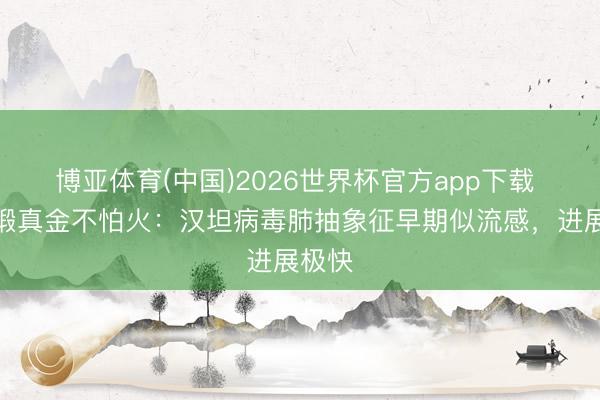 博亚体育(中国)2026世界杯官方app下载 曹彬锻真金不怕火：汉坦病毒肺抽象征早期似流感，进展极快