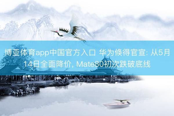 博亚体育app中国官方入口 华为倏得官宣: 从5月14日全面降价， Mate80初次跌破底线