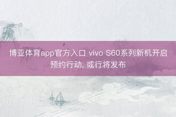 博亚体育app官方入口 vivo S60系列新机开启预约行动， 或行将发布