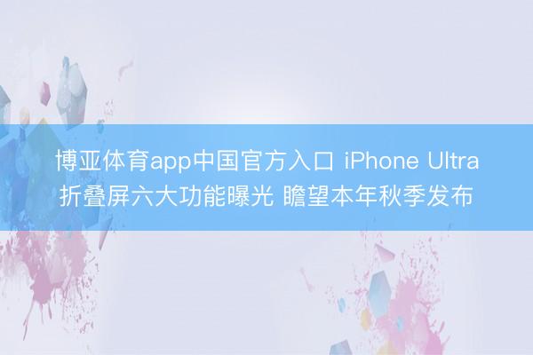 博亚体育app中国官方入口 iPhone Ultra折叠屏六大功能曝光 瞻望本年秋季发布