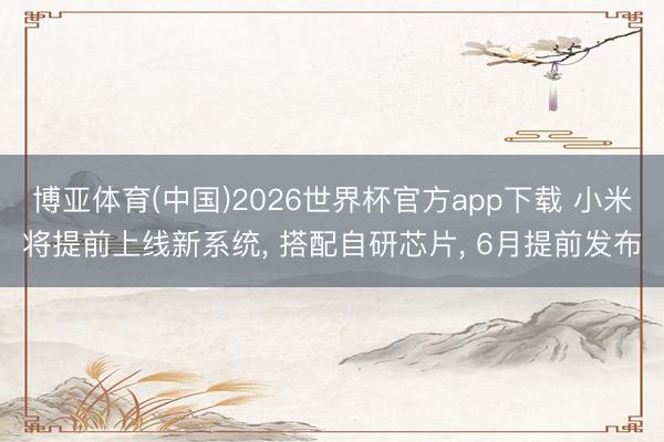 博亚体育(中国)2026世界杯官方app下载 小米将提前上线新系统， 搭配自研芯片， 6月提前发布