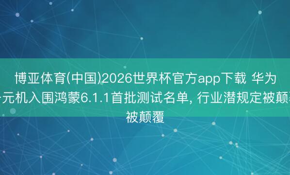 博亚体育(中国)2026世界杯官方app下载 华为千元机入围鸿蒙6.1.1首批测试名单， 行业潜规定被颠覆