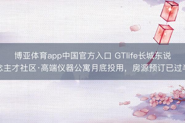 博亚体育app中国官方入口 GTlife长城东说念主才社区·高端仪器公寓月底投用，房源预订已过半