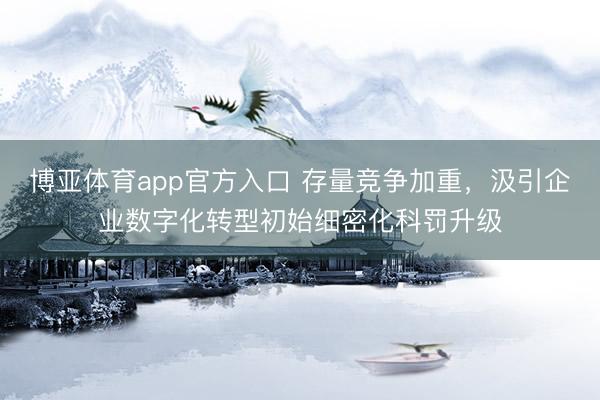 博亚体育app官方入口 存量竞争加重，汲引企业数字化转型初始细密化科罚升级