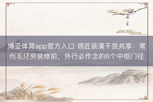 博亚体育app官方入口 领匠装潢干货共享：常州毛坯房装修前，外行必作念的6个中枢门径