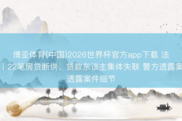 博亚体育(中国)2026世界杯官方app下载 法治在线丨22笔房贷断供、贷款东谈主集体失联 警方透露案件细节