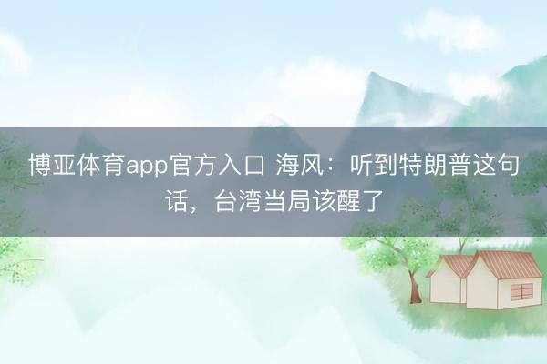 博亚体育app官方入口 海风：听到特朗普这句话，台湾当局该醒了