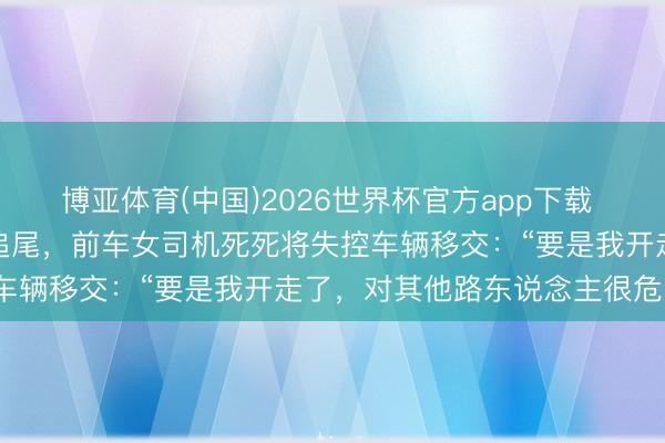 博亚体育(中国)2026世界杯官方app下载 司机晕厥后踩到油门导致追尾，前车女司机死死将失控车辆移交：“要是我开走了，对其他路东说念主很危险”
