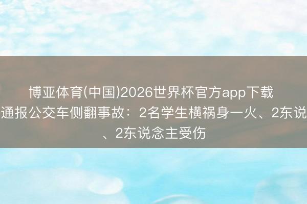 博亚体育(中国)2026世界杯官方app下载 山西左权通报公交车侧翻事故：2名学生横祸身一火、2东说念主受伤