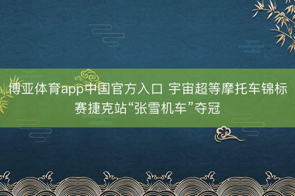博亚体育app中国官方入口 宇宙超等摩托车锦标赛捷克站“张雪机车”夺冠