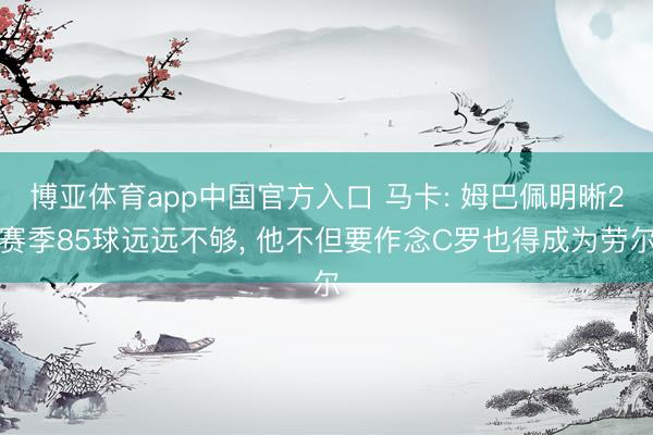 博亚体育app中国官方入口 马卡: 姆巴佩明晰2赛季85球远远不够， 他不但要作念C罗也得成为劳尔
