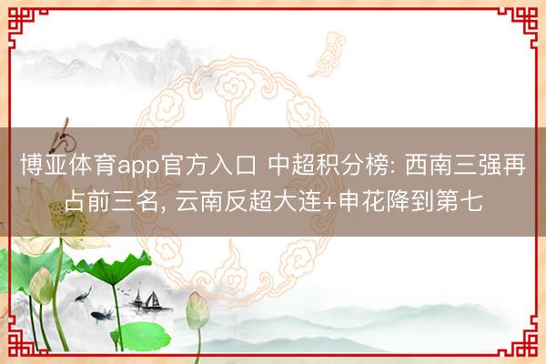 博亚体育app官方入口 中超积分榜: 西南三强再占前三名， 云南反超大连+申花降到第七