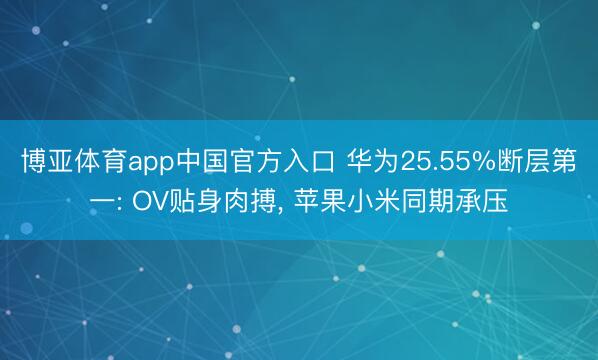 博亚体育app中国官方入口 华为25.55%断层第一: OV贴身肉搏， 苹果小米同期承压
