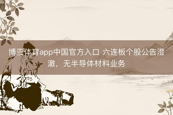博亚体育app中国官方入口 六连板个股公告澄澈，无半导体材料业务