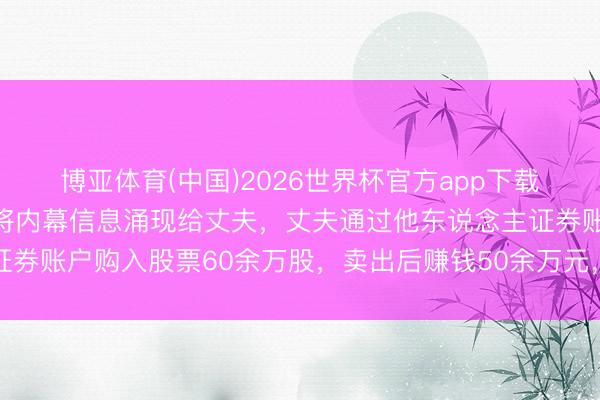 博亚体育(中国)2026世界杯官方app下载 上市公司女高管屡次将内幕信息涌现给丈夫，丈夫通过他东说念主证券账户购入股票60余万股，卖出后赚钱50余万元，二东说念主均获刑