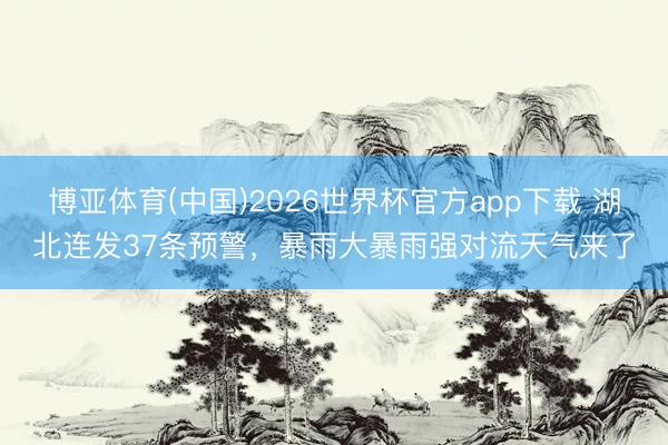 博亚体育(中国)2026世界杯官方app下载 湖北连发37条预警，暴雨大暴雨强对流天气来了