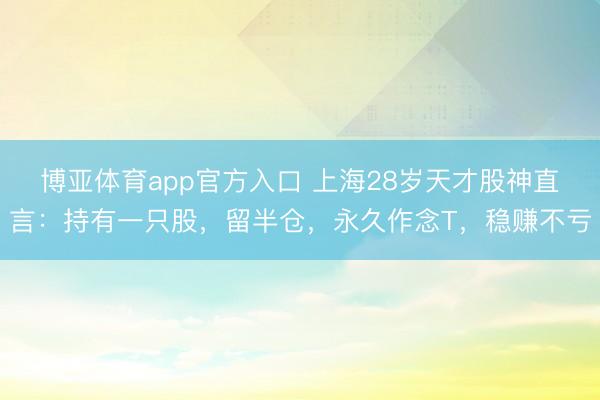 博亚体育app官方入口 上海28岁天才股神直言：持有一只股，留半仓，永久作念T，稳赚不亏