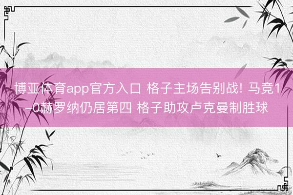 博亚体育app官方入口 格子主场告别战! 马竞1-0赫罗纳仍居第四 格子助攻卢克曼制胜球