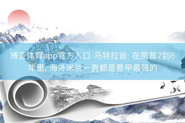 博亚体育app官方入口 马特拉皆: 在夙昔7到8年里， 海外米兰一直都是意甲最强的