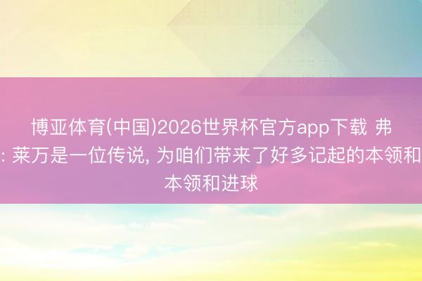 博亚体育(中国)2026世界杯官方app下载 弗里克: 莱万是一位传说， 为咱们带来了好多记起的本领和进球